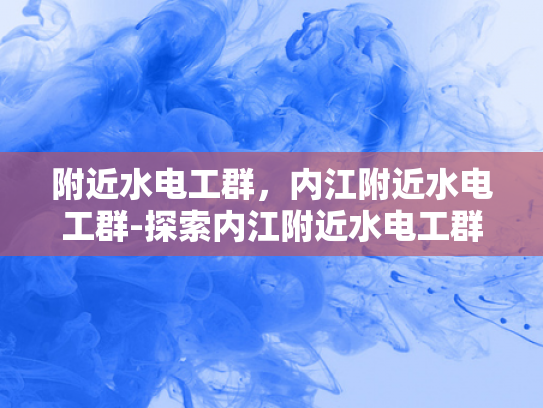 附近水电工群，内江附近水电工群-探索内江附近水电工群的奥秘