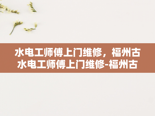 水电工师傅上门维修，福州古水电工师傅上门维修-福州古水电工师傅的匠心独运