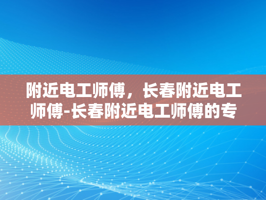 附近电工师傅，长春附近电工师傅-长春附近电工师傅的专业技能与服务