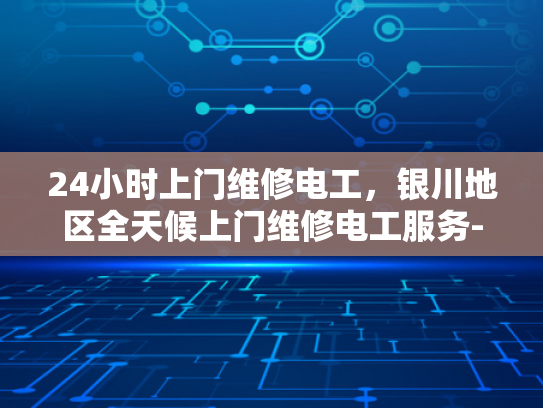 24小时上门维修电工，银川地区全天候上门维修电工服务-全天候服务，24小时上门维修电工银川地区