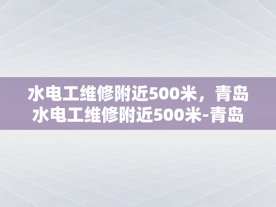 水电工维修附近500米，青岛水电工维修附近500米-青岛水电工维修服务，500米范围内，您身边的水电专家