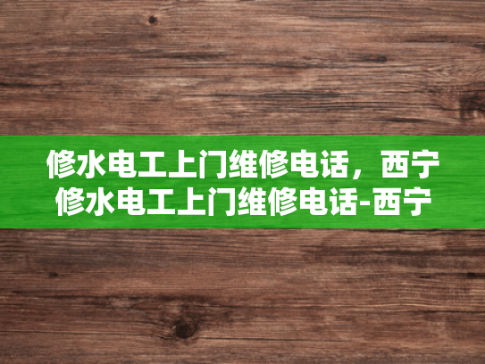 修水电工上门维修电话，西宁修水电工上门维修电话-西宁修水电工上门维修电话
