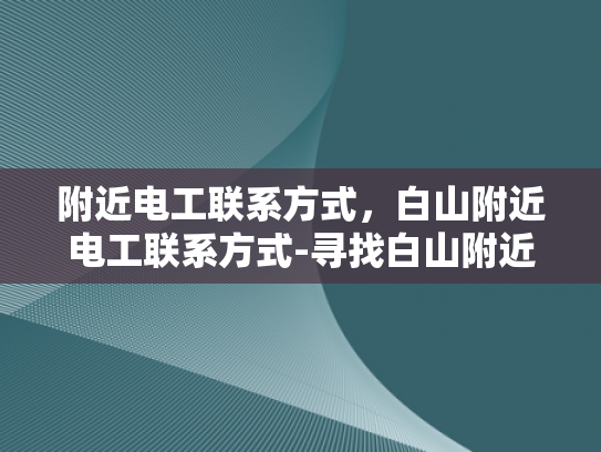 附近电工联系方式，白山附近电工联系方式-寻找白山附近电工的实用指南