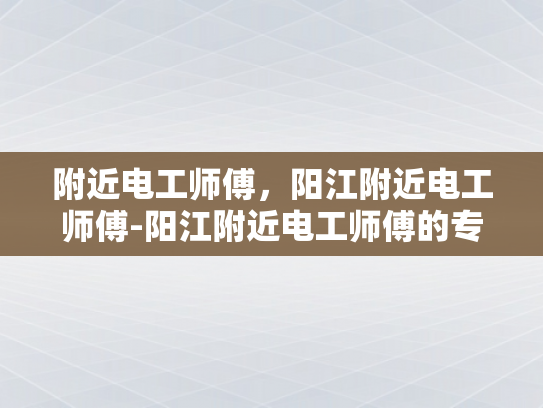 附近电工师傅，阳江附近电工师傅-阳江附近电工师傅的专业技能与服务