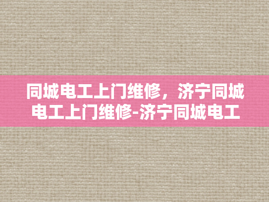 同城电工上门维修，济宁同城电工上门维修-济宁同城电工上门维修服务，快速响应，专业高效