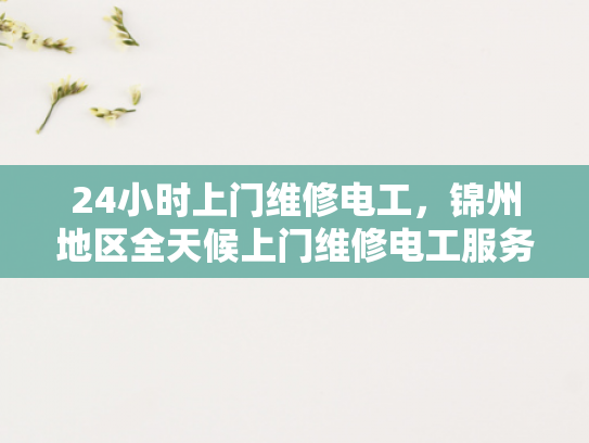 24小时上门维修电工，锦州地区全天候上门维修电工服务-全天候服务，锦州地区的24小时上门维修电工