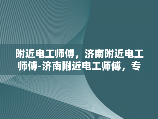 附近电工师傅，济南附近电工师傅-济南附近电工师傅，专业服务，安全可靠