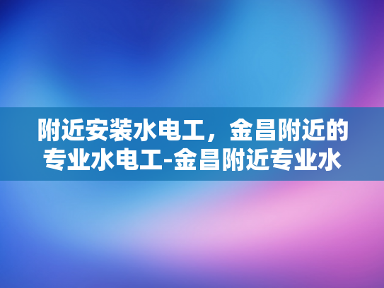 附近安装水电工，金昌附近的专业水电工-金昌附近专业水电工服务