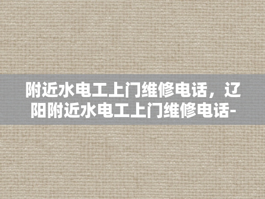 附近水电工上门维修电话，辽阳附近水电工上门维修电话-辽阳附近水电工上门维修电话