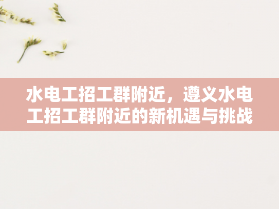 水电工招工群附近，遵义水电工招工群附近的新机遇与挑战-水电工招工群附近，遵义水电工招工群附近的新机遇与挑战