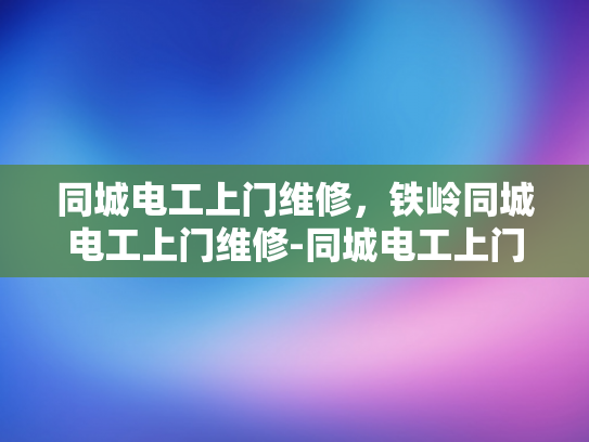 同城电工上门维修，铁岭同城电工上门维修-同城电工上门维修服务