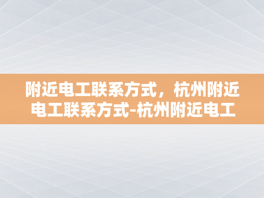 附近电工联系方式，杭州附近电工联系方式-杭州附近电工联系方式