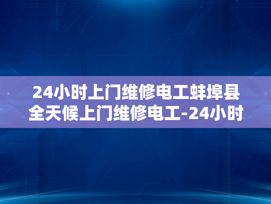 24小时上门维修电工蚌埠县全天候上门维修电工-24小时上门维修电工蚌埠县全天候服务