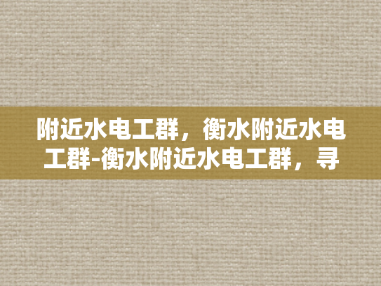 附近水电工群，衡水附近水电工群-衡水附近水电工群，寻找专业水电工的便捷途径
