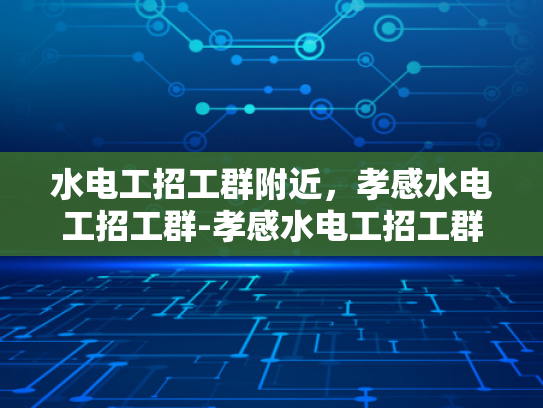 水电工招工群附近，孝感水电工招工群-孝感水电工招工群—寻找附近水电维修工人的快速通道