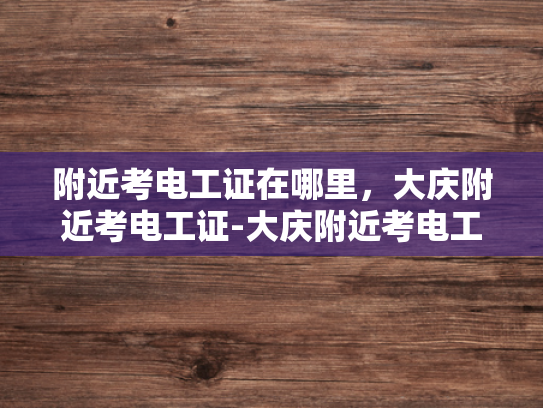 附近考电工证在哪里，大庆附近考电工证-大庆附近考电工证的指南