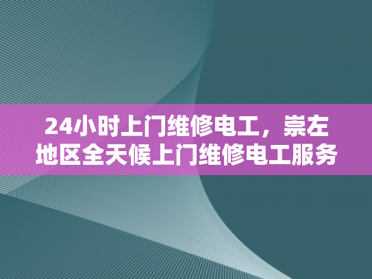 24小时上门维修电工，崇左地区全天候上门维修电工服务-24小时上门维修电工服务—崇左地区全天候待命，为您的电力需求保驾护航