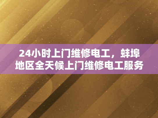 24小时上门维修电工，蚌埠地区全天候上门维修电工服务-全天候服务，24小时上门维修电工—蚌埠地区为您的电器保驾护航