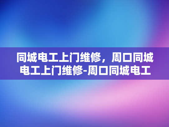 同城电工上门维修，周口同城电工上门维修-周口同城电工上门维修服务，您的家庭电器维护专家