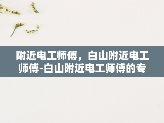 附近电工师傅，白山附近电工师傅-白山附近电工师傅的专业技能与服务