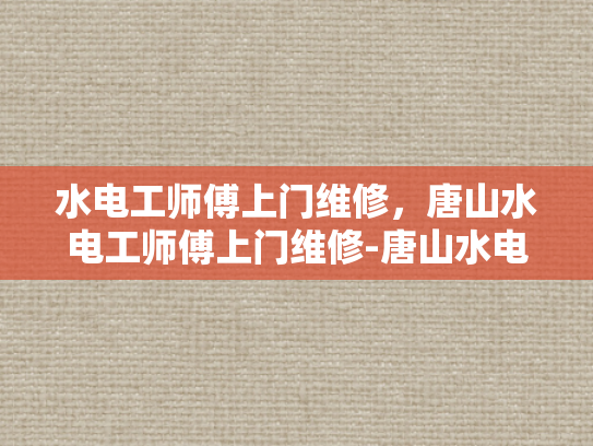 水电工师傅上门维修，唐山水电工师傅上门维修-唐山水电工师傅上门维修服务