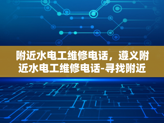 附近水电工维修电话，遵义附近水电工维修电话-寻找附近的水电工维修服务