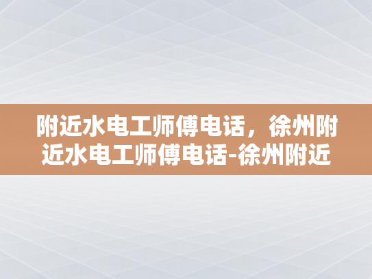 附近水电工师傅电话，徐州附近水电工师傅电话-徐州附近水电工师傅电话指南