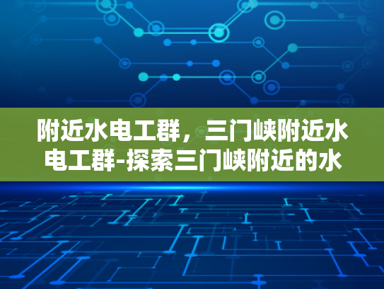 附近水电工群，三门峡附近水电工群-探索三门峡附近的水电工群，专业服务与便捷联系