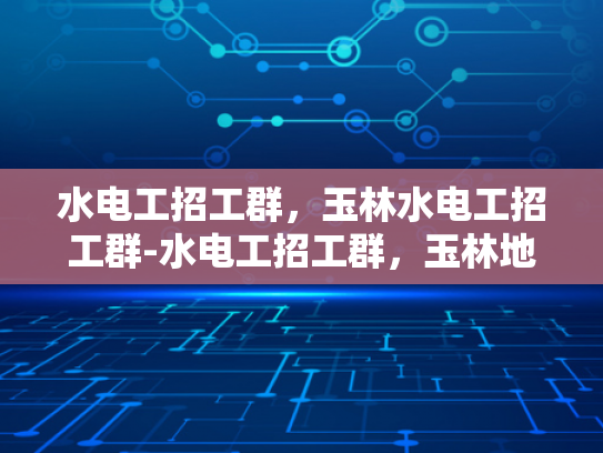 水电工招工群，玉林水电工招工群-水电工招工群，玉林地区水电工人的就业宝地