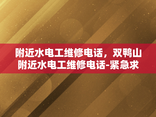 附近水电工维修电话，双鸭山附近水电工维修电话-紧急求助，寻找双鸭山附近的专业水电工维修服务