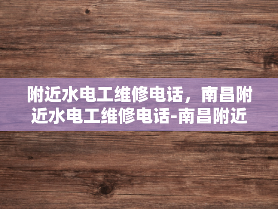 附近水电工维修电话，南昌附近水电工维修电话-南昌附近水电工维修电话