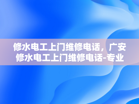 修水电工上门维修电话，广安修水电工上门维修电话-专业电工服务，快速响应—广安修水地区电工上门维修电话指南