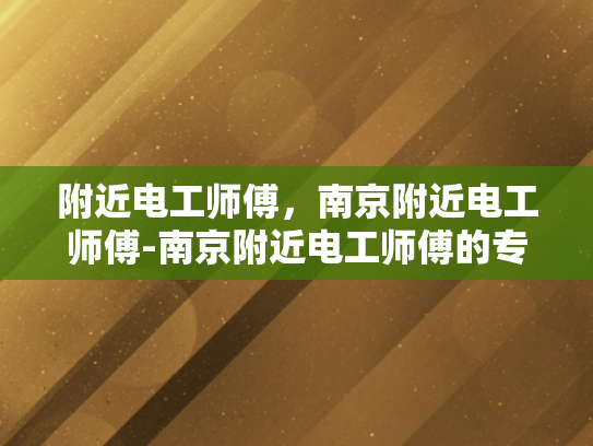附近电工师傅，南京附近电工师傅-南京附近电工师傅的专业技能与服务