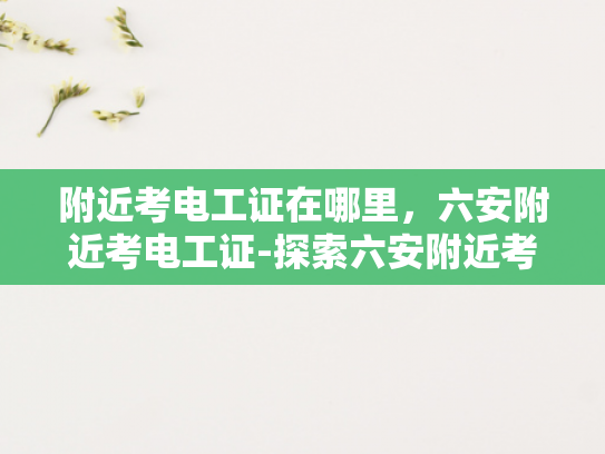 附近考电工证在哪里，六安附近考电工证-探索六安附近考取电工证的便捷途径