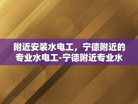 附近安装水电工，宁德附近的专业水电工-宁德附近专业水电工服务