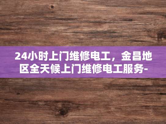 24小时上门维修电工，金昌地区全天候上门维修电工服务-全天候服务，24小时上门维修电工—金昌地区专业承诺