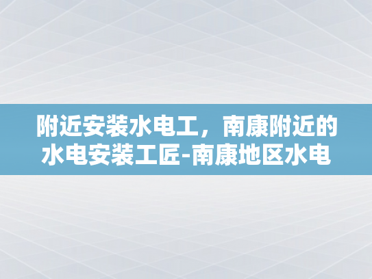 附近安装水电工，南康附近的水电安装工匠-南康地区水电安装工匠的卓越服务