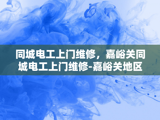 同城电工上门维修，嘉峪关同城电工上门维修-嘉峪关地区电工服务，专业上门维修，保障您的电力安全