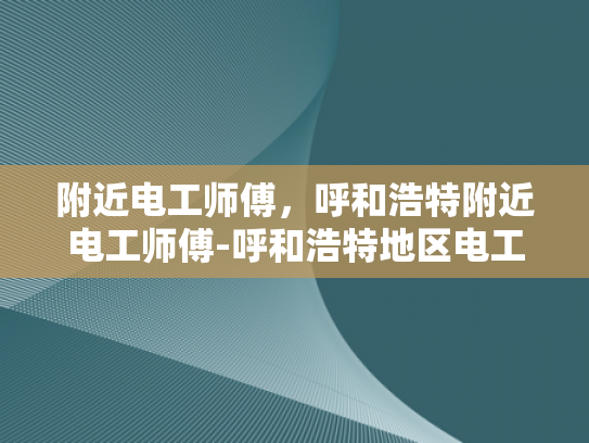 附近电工师傅，呼和浩特附近电工师傅-呼和浩特地区电工师傅的专业技能与服务