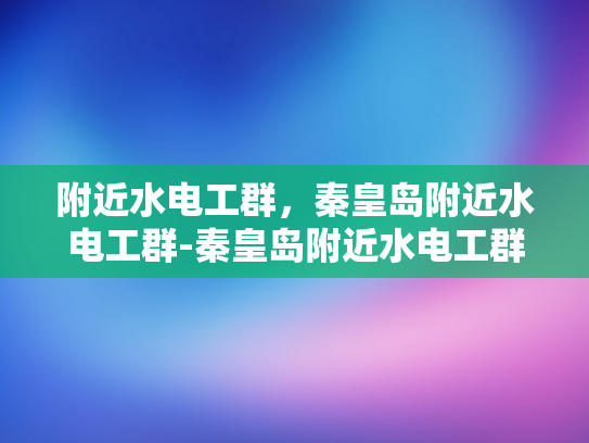 附近水电工群，秦皇岛附近水电工群-秦皇岛附近水电工群，专业服务，便捷生活