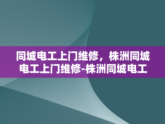 同城电工上门维修，株洲同城电工上门维修-株洲同城电工上门维修服务，快速响应，专业解决