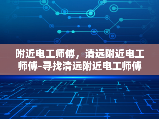 附近电工师傅，清远附近电工师傅-寻找清远附近电工师傅，确保家庭电路安全