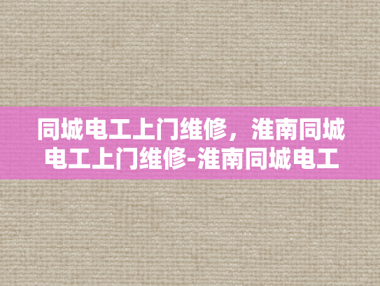 同城电工上门维修，淮南同城电工上门维修-淮南同城电工上门维修服务