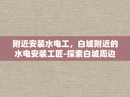 附近安装水电工，白城附近的水电安装工匠-探索白城周边的水电安装工匠