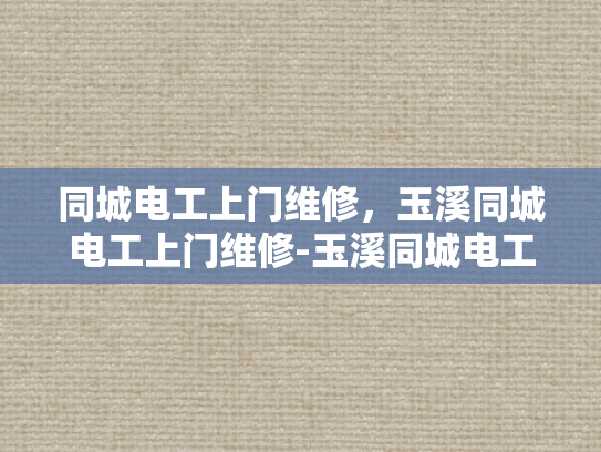同城电工上门维修，玉溪同城电工上门维修-玉溪同城电工上门维修服务，您的电器问题，我们来搞定！