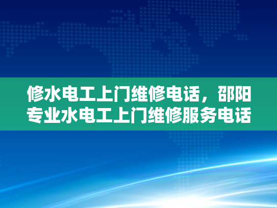 修水电工上门维修电话，邵阳专业水电工上门维修服务电话-专业电工上门维修服务，确保您的电力安全无忧