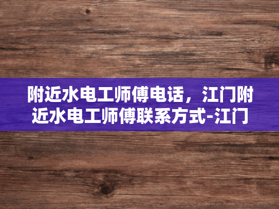 附近水电工师傅电话，江门附近水电工师傅联系方式-江门附近水电工师傅联系方式