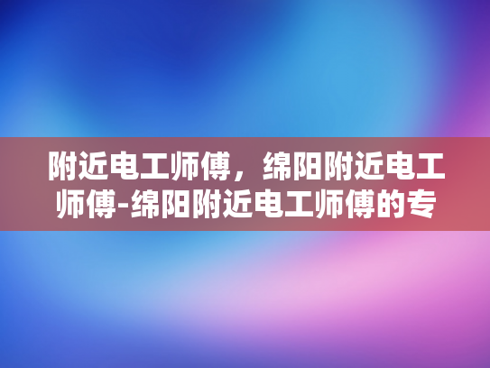 附近电工师傅，绵阳附近电工师傅-绵阳附近电工师傅的专业服务与选择指南