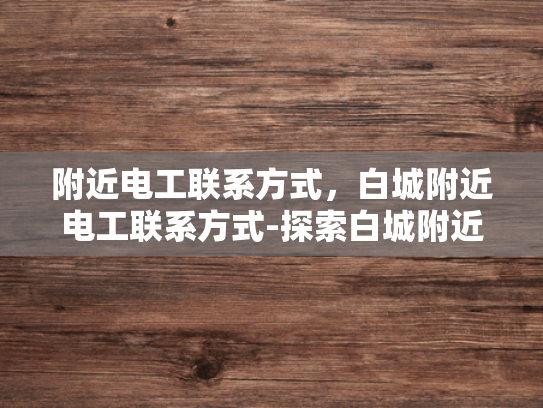 附近电工联系方式，白城附近电工联系方式-探索白城附近电工服务，寻找可靠的电工联系方式