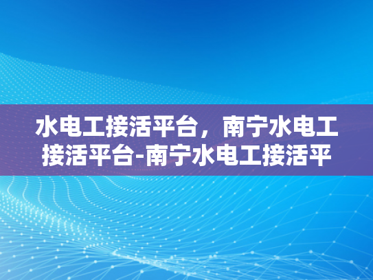 水电工接活平台，南宁水电工接活平台-南宁水电工接活平台，高效匹配，服务升级